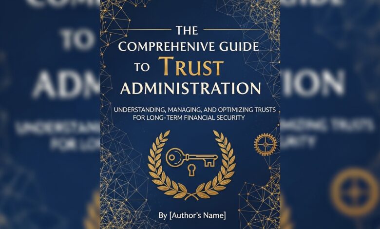 The Comprehensive Guide to Trust Administration: Understanding, Managing, and Optimizing Trusts for Long-Term Financial Security
